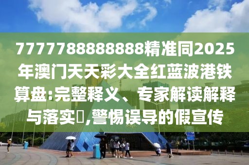 7777788888888精準同2025年澳門天天彩大全紅藍波港鐵算盤:完整釋義、專家解讀解釋與落實?,警惕誤導的假宣傳