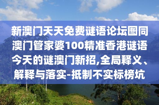 新澳門天天免費(fèi)謎語論壇圖同澳門管家婆100精準(zhǔn)香港謎語今天的謎澳門新招,全局釋義、解釋與落實(shí)-抵制不實(shí)標(biāo)榜坑