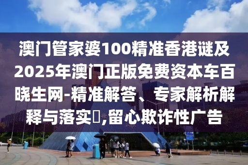 澳門管家婆100精準香港謎及2025年澳門正版免費資本車百曉生網(wǎng)-精準解答、專家解析解釋與落實?,留心欺詐性廣告