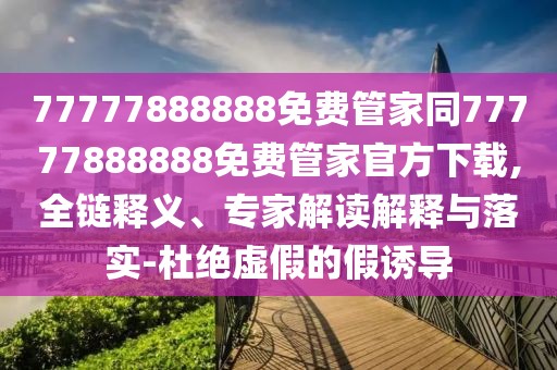 77777888888免費管家同77777888888免費管家官方下載,全鏈釋義、專家解讀解釋與落實-杜絕虛假的假誘導