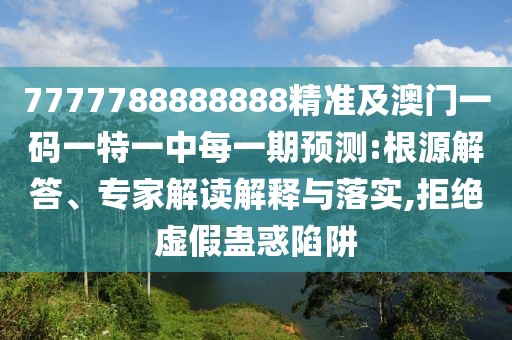 7777788888888精準(zhǔn)及澳門(mén)一碼一特一中每一期預(yù)測(cè):根源解答、專(zhuān)家解讀解釋與落實(shí),拒絕虛假蠱惑陷阱