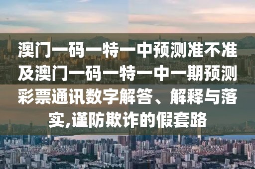 澳門一碼一特一中預測準不準及澳門一碼一特一中一期預測彩票通訊數(shù)字解答、解釋與落實,謹防欺詐的假套路