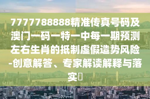 7777788888精準(zhǔn)傳真號(hào)碼及澳門一碼一特一中每一期預(yù)測(cè)左右生肖的抵制虛假造勢(shì)風(fēng)險(xiǎn)-創(chuàng)意解答、專家解讀解釋與落實(shí)?