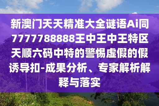 新澳門天天精準(zhǔn)大全謎語Ai同7777788888王中王中王特區(qū)天順六碼中特的警惕虛假的假誘導(dǎo)扣-成果分析、專家解析解釋與落實(shí)