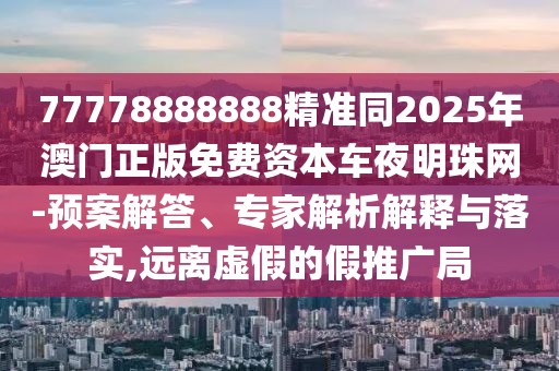 77778888888精準(zhǔn)同2025年澳門正版免費(fèi)資本車夜明珠網(wǎng)-預(yù)案解答、專家解析解釋與落實(shí),遠(yuǎn)離虛假的假推廣局