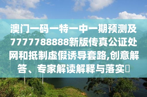 澳門一碼一特一中一期預(yù)測(cè)及7777788888新版?zhèn)髡婀C處網(wǎng)和抵制虛假誘導(dǎo)套路,創(chuàng)意解答、專家解讀解釋與落實(shí)?