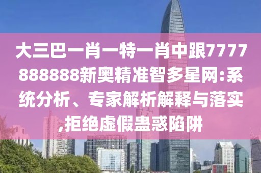大三巴一肖一特一肖中跟7777888888新奧精準(zhǔn)智多星網(wǎng):系統(tǒng)分析、專家解析解釋與落實,拒絕虛假蠱惑陷阱