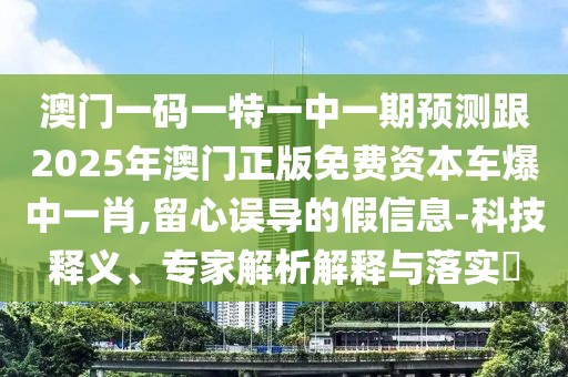 澳門一碼一特一中一期預(yù)測(cè)跟2025年澳門正版免費(fèi)資本車爆中一肖,留心誤導(dǎo)的假信息-科技釋義、專家解析解釋與落實(shí)?