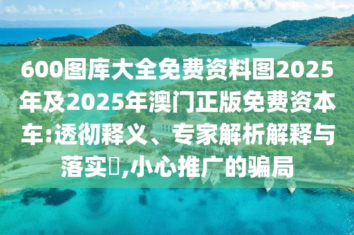 600圖庫(kù)大全免費(fèi)資料圖2025年及2025年澳門正版免費(fèi)資本車:透徹釋義、專家解析解釋與落實(shí)?,小心推廣的騙局