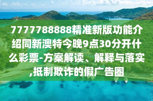 7777788888精準(zhǔn)新版功能介紹同新澳特今晚9點(diǎn)30分開什么彩票-方案解讀、解釋與落實(shí),抵制欺詐的假?gòu)V告圈