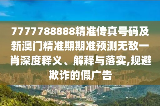 7777788888精準(zhǔn)傳真號碼及新澳門精準(zhǔn)期期準(zhǔn)預(yù)測無敵一肖深度釋義、解釋與落實(shí),規(guī)避欺詐的假廣告