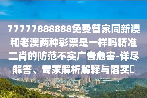 77777888888免費(fèi)管家同新澳和老澳兩種彩票是一樣嗎精準(zhǔn)二肖的防范不實(shí)廣告危害-詳盡解答、專家解析解釋與落實(shí)?
