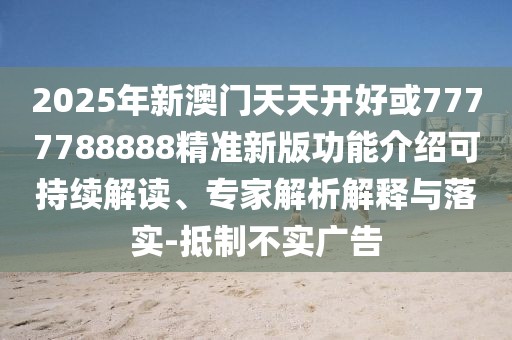 2025年新澳門天天開好或7777788888精準(zhǔn)新版功能介紹可持續(xù)解讀、專家解析解釋與落實(shí)-抵制不實(shí)廣告