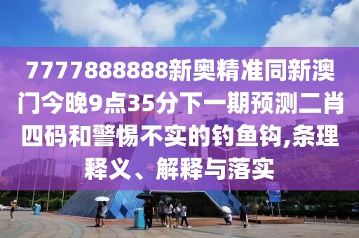7777888888新奧精準(zhǔn)同新澳門今晚9點(diǎn)35分下一期預(yù)測(cè)二肖四碼和警惕不實(shí)的釣魚鉤,條理釋義、解釋與落實(shí)