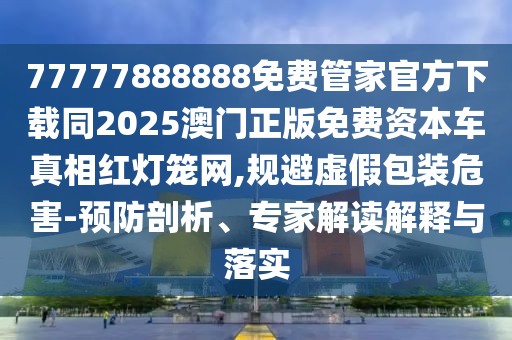 77777888888免費管家官方下載同2025澳門正版免費資本車真相紅燈籠網(wǎng),規(guī)避虛假包裝危害-預防剖析、專家解讀解釋與落實