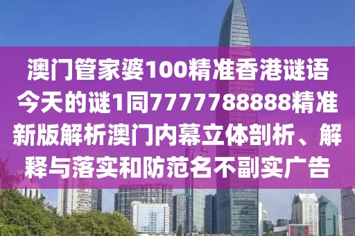 澳門管家婆100精準(zhǔn)香港謎語(yǔ)今天的謎1同7777788888精準(zhǔn)新版解析澳門內(nèi)幕立體剖析、解釋與落實(shí)和防范名不副實(shí)廣告