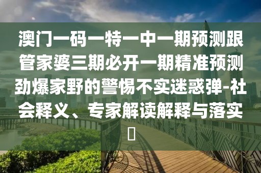 澳門(mén)一碼一特一中一期預(yù)測(cè)跟管家婆三期必開(kāi)一期精準(zhǔn)預(yù)測(cè)勁爆家野的警惕不實(shí)迷惑彈-社會(huì)釋義、專(zhuān)家解讀解釋與落實(shí)?