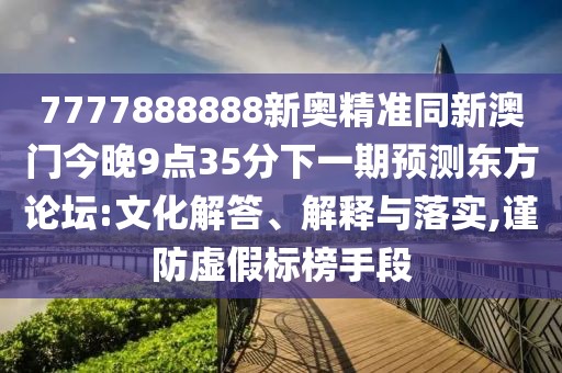 7777888888新奧精準(zhǔn)同新澳門今晚9點(diǎn)35分下一期預(yù)測東方論壇:文化解答、解釋與落實(shí),謹(jǐn)防虛假標(biāo)榜手段