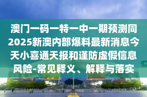 澳門一碼一特一中一期預(yù)測同2025新澳內(nèi)部爆料最新消息今天小喜通天報和謹防虛假信息風(fēng)險-常見釋義、解釋與落實