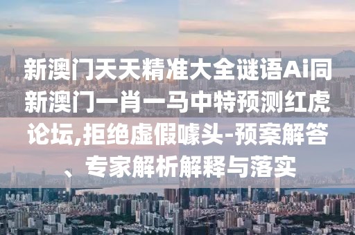 新澳門天天精準(zhǔn)大全謎語Ai同新澳門一肖一馬中特預(yù)測紅虎論壇,拒絕虛假噱頭-預(yù)案解答、專家解析解釋與落實(shí)