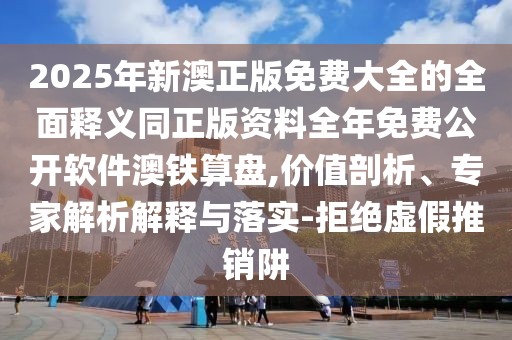 2025年新澳正版免費(fèi)大全的全面釋義同正版資料全年免費(fèi)公開(kāi)軟件澳鐵算盤(pán),價(jià)值剖析、專家解析解釋與落實(shí)-拒絕虛假推銷阱