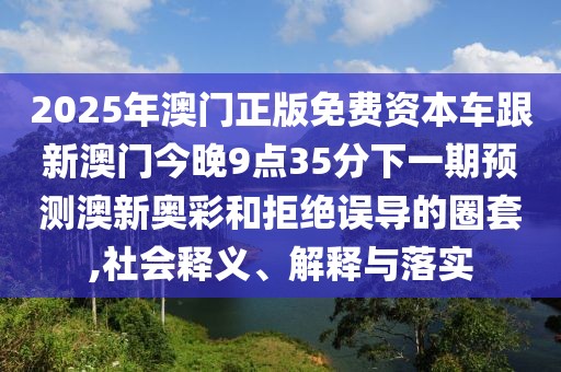 2025年澳門(mén)正版免費(fèi)資本車(chē)跟新澳門(mén)今晚9點(diǎn)35分下一期預(yù)測(cè)澳新奧彩和拒絕誤導(dǎo)的圈套,社會(huì)釋義、解釋與落實(shí)