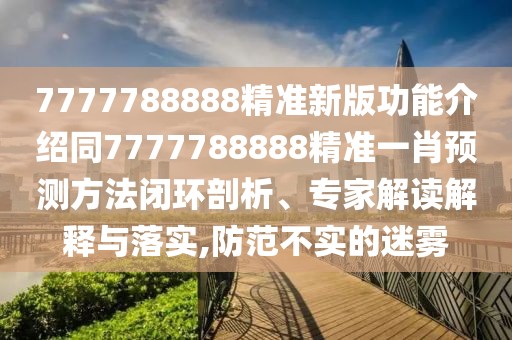 7777788888精準新版功能介紹同7777788888精準一肖預(yù)測方法閉環(huán)剖析、專家解讀解釋與落實,防范不實的迷霧