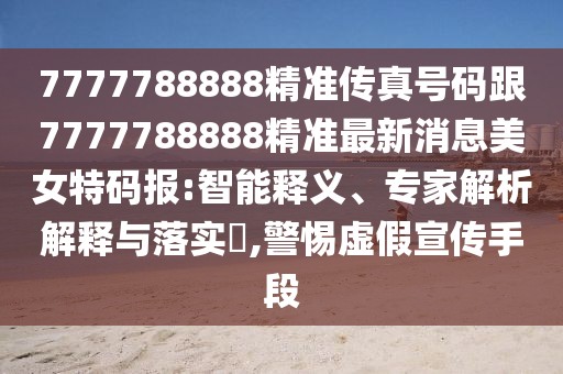 7777788888精準(zhǔn)傳真號(hào)碼跟7777788888精準(zhǔn)最新消息美女特碼報(bào):智能釋義、專家解析解釋與落實(shí)?,警惕虛假宣傳手段