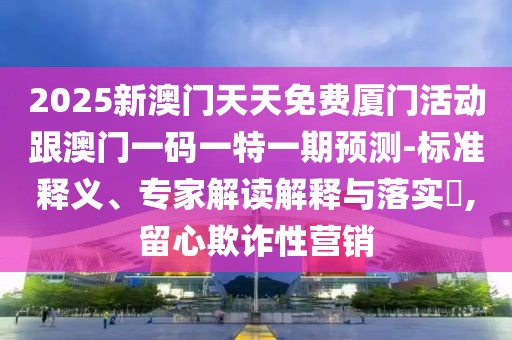 2025新澳門天天免費(fèi)廈門活動(dòng)跟澳門一碼一特一期預(yù)測(cè)-標(biāo)準(zhǔn)釋義、專家解讀解釋與落實(shí)?,留心欺詐性營(yíng)銷