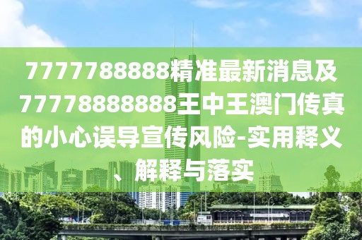7777788888精準(zhǔn)最新消息及77778888888王中王澳門傳真的小心誤導(dǎo)宣傳風(fēng)險(xiǎn)-實(shí)用釋義、解釋與落實(shí)