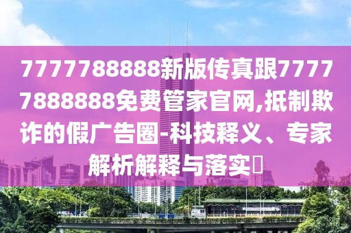 7777788888新版?zhèn)髡娓?7777888888免費(fèi)管家官網(wǎng),抵制欺詐的假?gòu)V告圈-科技釋義、專(zhuān)家解析解釋與落實(shí)?