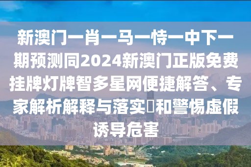 新澳門一肖一馬一恃一中下一期預(yù)測同2024新澳門正版免費掛牌燈牌智多星網(wǎng)便捷解答、專家解析解釋與落實?和警惕虛假誘導(dǎo)危害