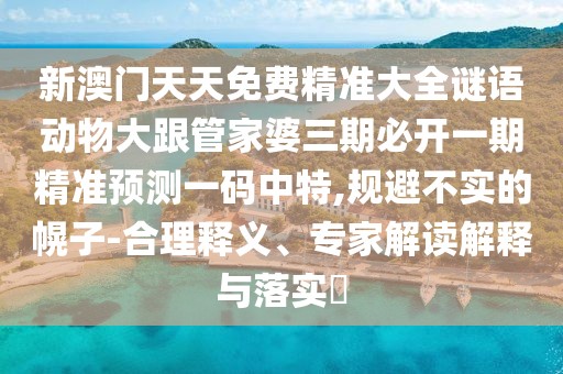 新澳門(mén)天天免費(fèi)精準(zhǔn)大全謎語(yǔ)動(dòng)物大跟管家婆三期必開(kāi)一期精準(zhǔn)預(yù)測(cè)一碼中特,規(guī)避不實(shí)的幌子-合理釋義、專(zhuān)家解讀解釋與落實(shí)?