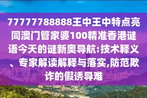 77777788888王中王中特點(diǎn)亮同澳門管家婆100精準(zhǔn)香港謎語(yǔ)今天的謎新奧導(dǎo)航:技術(shù)釋義、專家解讀解釋與落實(shí),防范欺詐的假誘導(dǎo)難