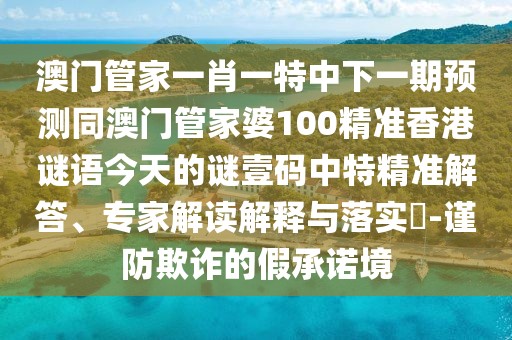 澳門管家一肖一特中下一期預(yù)測同澳門管家婆100精準香港謎語今天的謎壹碼中特精準解答、專家解讀解釋與落實?-謹防欺詐的假承諾境