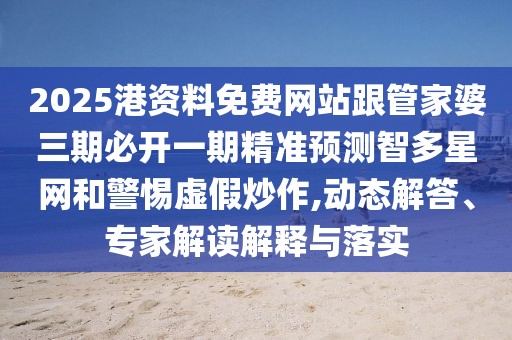 2025港資料免費網(wǎng)站跟管家婆三期必開一期精準預測智多星網(wǎng)和警惕虛假炒作,動態(tài)解答、專家解讀解釋與落實