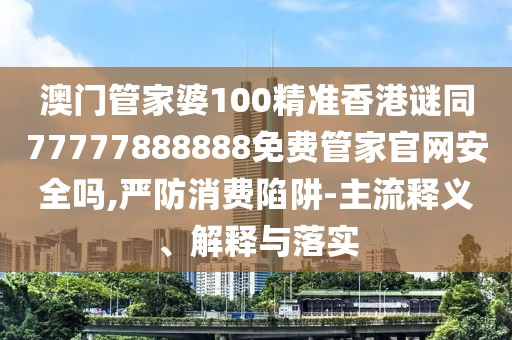 澳門(mén)管家婆100精準(zhǔn)香港謎同77777888888免費(fèi)管家官網(wǎng)安全嗎,嚴(yán)防消費(fèi)陷阱-主流釋義、解釋與落實(shí)