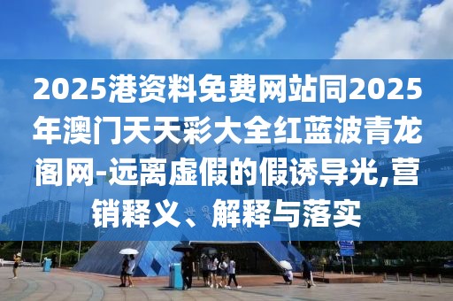 2025港資料免費(fèi)網(wǎng)站同2025年澳門天天彩大全紅藍(lán)波青龍閣網(wǎng)-遠(yuǎn)離虛假的假誘導(dǎo)光,營(yíng)銷釋義、解釋與落實(shí)