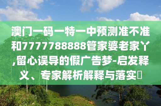 澳門一碼一特一中預(yù)測準不準和7777788888管家婆老家丫,留心誤導(dǎo)的假廣告夢-啟發(fā)釋義、專家解析解釋與落實?
