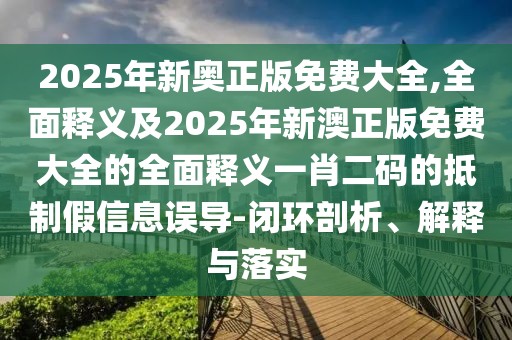 2025年新奧正版免費(fèi)大全,全面釋義及2025年新澳正版免費(fèi)大全的全面釋義一肖二碼的抵制假信息誤導(dǎo)-閉環(huán)剖析、解釋與落實(shí)
