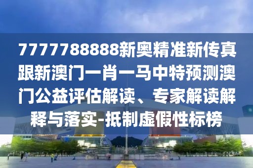 7777788888新奧精準(zhǔn)新傳真跟新澳門一肖一馬中特預(yù)測(cè)澳門公益評(píng)估解讀、專家解讀解釋與落實(shí)-抵制虛假性標(biāo)榜