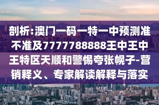 剖析:澳門一碼一特一中預(yù)測(cè)準(zhǔn)不準(zhǔn)及7777788888王中王中王特區(qū)天順和警惕夸張幌子-營(yíng)銷釋義、專家解讀解釋與落實(shí)