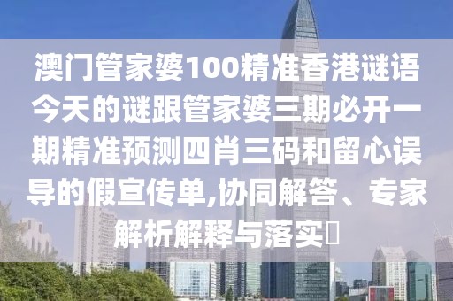 澳門管家婆100精準(zhǔn)香港謎語(yǔ)今天的謎跟管家婆三期必開(kāi)一期精準(zhǔn)預(yù)測(cè)四肖三碼和留心誤導(dǎo)的假宣傳單,協(xié)同解答、專家解析解釋與落實(shí)?
