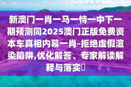 新澳門(mén)一肖一馬一恃一中下一期預(yù)測(cè)同2025澳門(mén)正版免費(fèi)資本車(chē)真相內(nèi)幕一肖-拒絕虛假渲染陷阱,優(yōu)化解答、專(zhuān)家解讀解釋與落實(shí)?