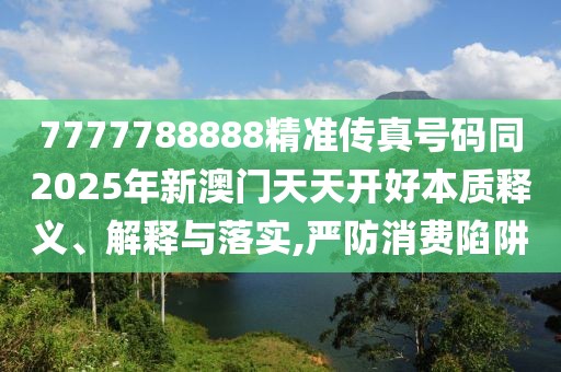 7777788888精準傳真號碼同2025年新澳門天天開好本質(zhì)釋義、解釋與落實,嚴防消費陷阱