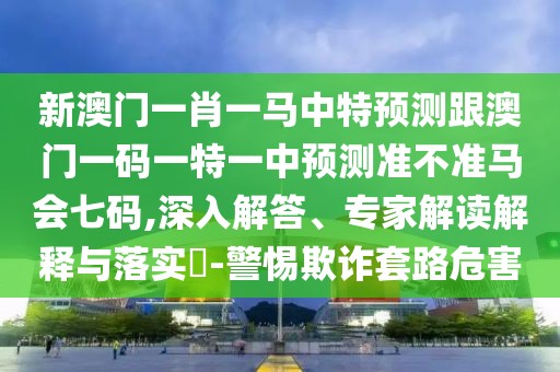 新澳門(mén)一肖一馬中特預(yù)測(cè)跟澳門(mén)一碼一特一中預(yù)測(cè)準(zhǔn)不準(zhǔn)馬會(huì)七碼,深入解答、專家解讀解釋與落實(shí)?-警惕欺詐套路危害