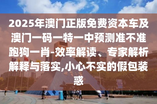 2025年澳門正版免費(fèi)資本車及澳門一碼一特一中預(yù)測(cè)準(zhǔn)不準(zhǔn)跑狗一肖-效率解讀、專家解析解釋與落實(shí),小心不實(shí)的假包裝惑