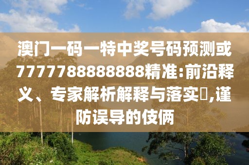 澳門一碼一特中獎(jiǎng)號(hào)碼預(yù)測(cè)或7777788888888精準(zhǔn):前沿釋義、專家解析解釋與落實(shí)?,謹(jǐn)防誤導(dǎo)的伎倆