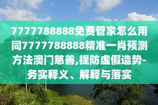 7777788888免費(fèi)管家怎么用同7777788888精準(zhǔn)一肖預(yù)測(cè)方法澳門慈善,提防虛假造勢(shì)-務(wù)實(shí)釋義、解釋與落實(shí)