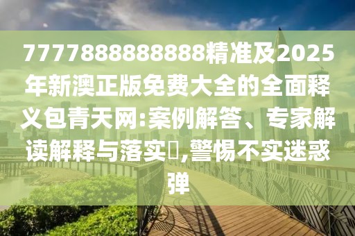 7777888888888精準(zhǔn)及2025年新澳正版免費大全的全面釋義包青天網(wǎng):案例解答、專家解讀解釋與落實?,警惕不實迷惑彈